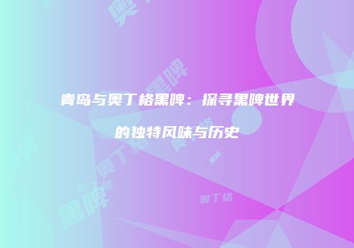 青岛与奥丁格黑啤：探寻黑啤世界的独特风味与历史