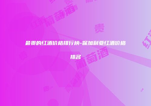 最贵的红酒价格排行榜-保加利亚红酒价格排名