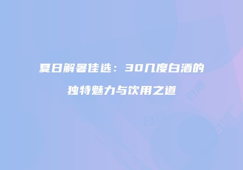 夏日解暑佳选：30几度白酒的独特魅力与饮用之道
