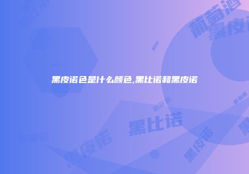 黑皮诺色是什么颜色,黑比诺和黑皮诺