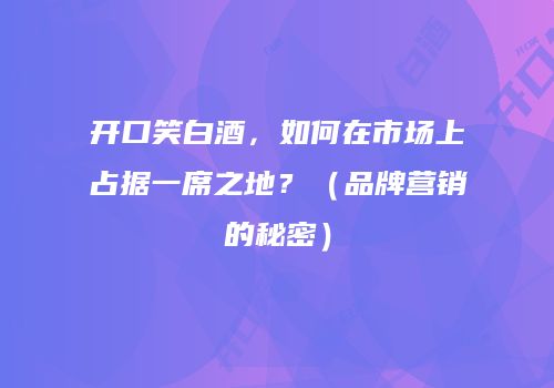 开口笑白酒，如何在市场上占据一席之地？（品牌营销的秘密）