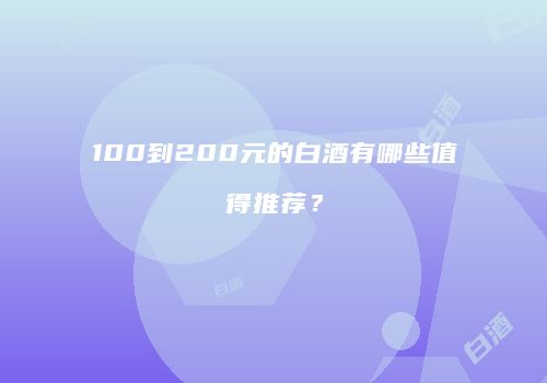 100到200元的白酒有哪些值得推荐？