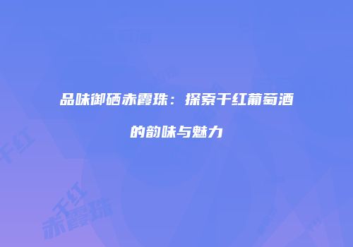 品味御硒赤霞珠：探索干红葡萄酒的韵味与魅力