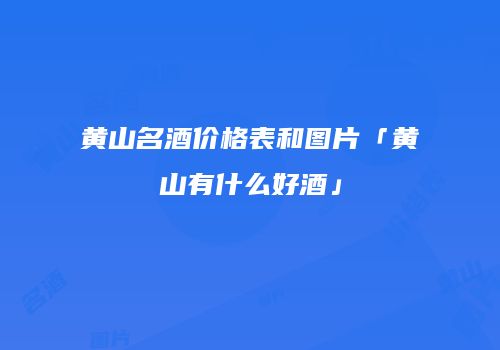 黄山名酒价格表和图片「黄山有什么好酒」