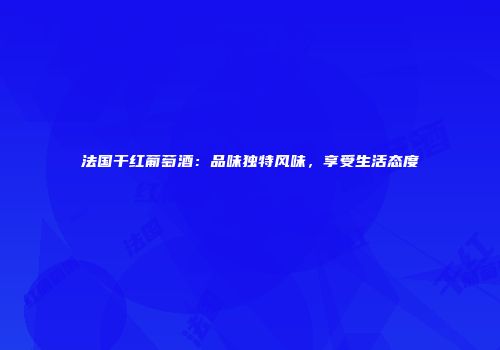 法国干红葡萄酒：品味独特风味，享受生活态度