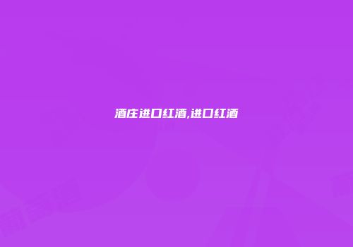 酒庄进口红酒,进囗红酒