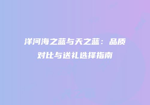 洋河海之蓝与天之蓝：品质对比与送礼选择指南