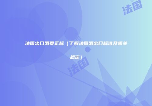 法国出口酒要正标（了解法国酒出口标准及相关规定）