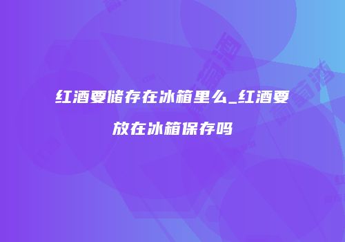 红酒要储存在冰箱里么_红酒要放在冰箱保存吗
