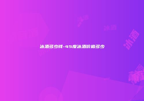 冰酒多少钱-45度冰酒价格多少