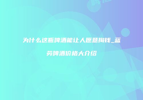 为什么这瓶啤酒能让人愿意掏钱_蓝劳啤酒价格大介绍