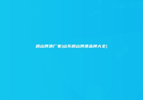 崂山啤酒厂家(山东崂山啤酒品牌大全)