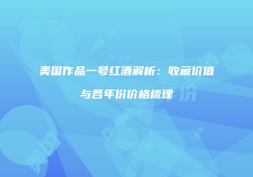 美国作品一号红酒解析：收藏价值与各年份价格梳理