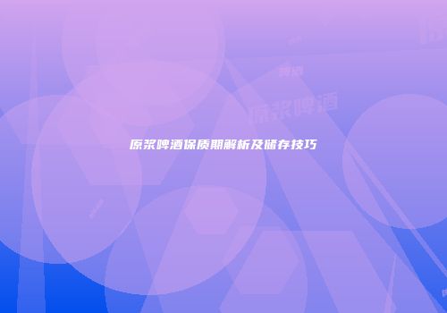 原浆啤酒保质期解析及储存技巧
