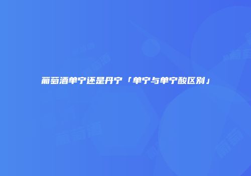 葡萄酒单宁还是丹宁「单宁与单宁酸区别」