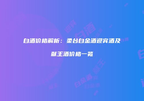 白酒价格解析：柔台白金酒迎宾酒及献王酒价格一览