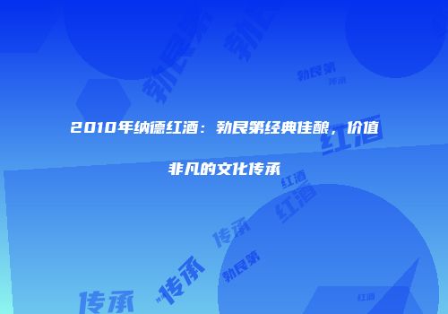 2010年纳德红酒：勃艮第经典佳酿，价值非凡的文化传承