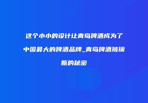 这个小小的设计让青岛啤酒成为了中国最大的啤酒品牌_青岛啤酒玻璃瓶的秘密