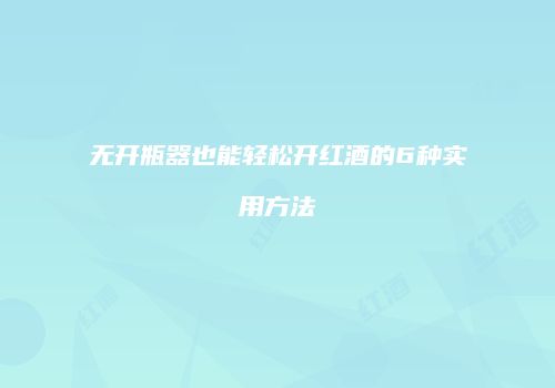 无开瓶器也能轻松开红酒的6种实用方法