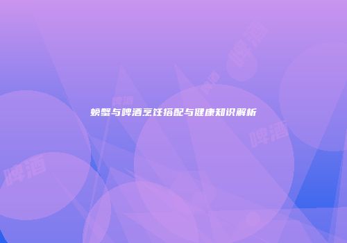 螃蟹与啤酒烹饪搭配与健康知识解析