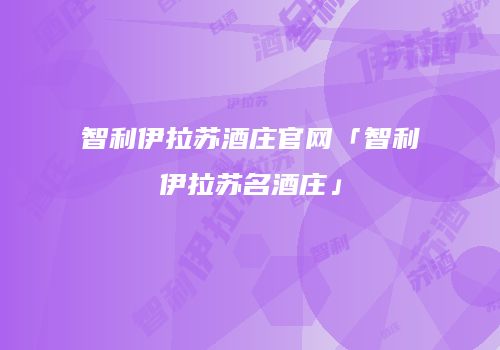 智利伊拉苏酒庄官网「智利伊拉苏名酒庄」