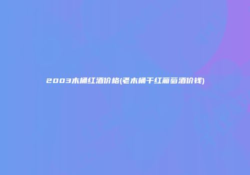 2003木桶红酒价格(老木桶干红葡萄酒价钱)