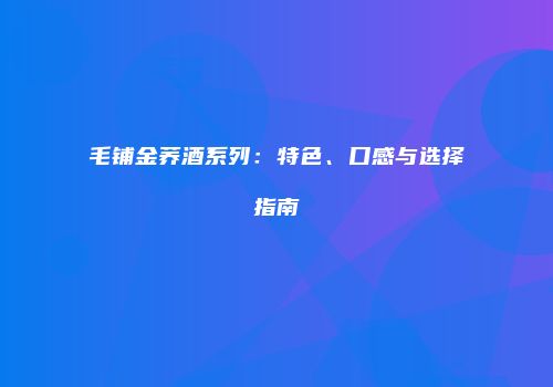 毛铺金荞酒系列：特色、口感与选择指南