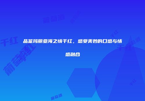品鉴玛丽亚海之情干红，感受美妙的口感与情感融合