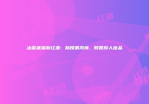 法国派瑞斯红酒：勃艮第风情，醇香醉人佳品