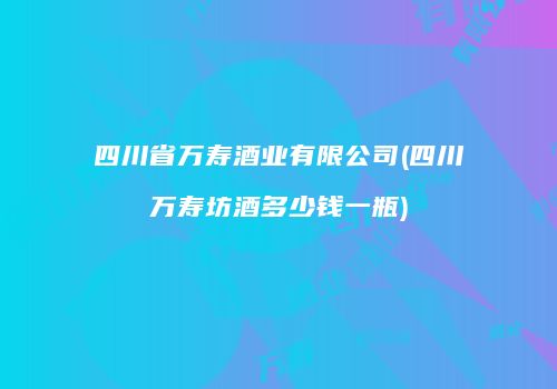 四川省万寿酒业有限公司(四川万寿坊酒多少钱一瓶)