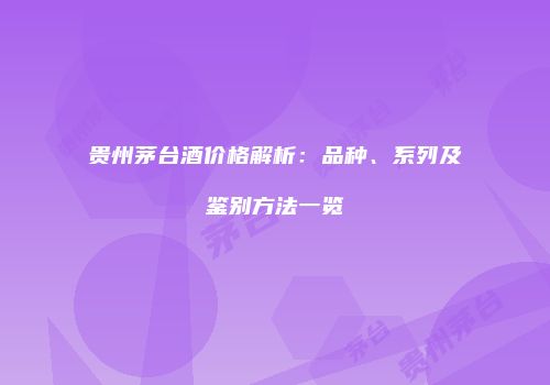 贵州茅台酒价格解析：品种、系列及鉴别方法一览