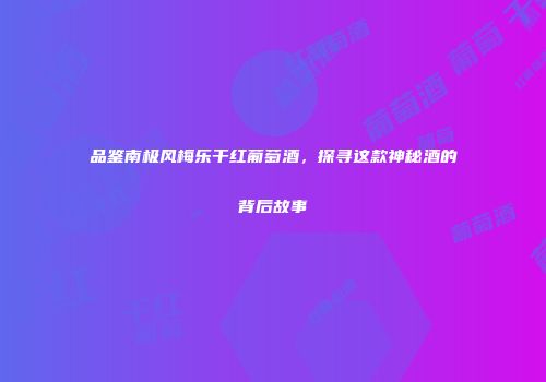 品鉴南极风梅乐干红葡萄酒，探寻这款神秘酒的背后故事