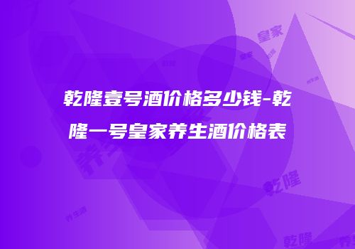 乾隆壹号酒价格多少钱-乾隆一号皇家养生酒价格表