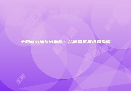 王朝葡萄酒系列解析：品质鉴赏与选购指南