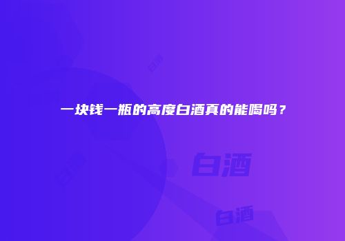 一块钱一瓶的高度白酒真的能喝吗？