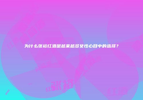 为什么张裕红酒是越来越多女性心目中的选择？