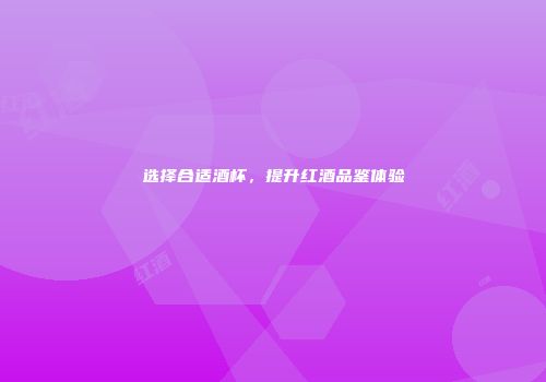 选择合适酒杯，提升红酒品鉴体验
