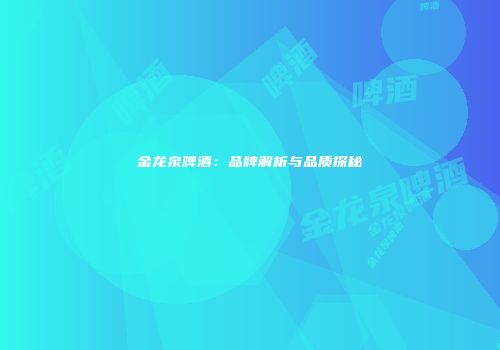 金龙泉啤酒：品牌解析与品质探秘