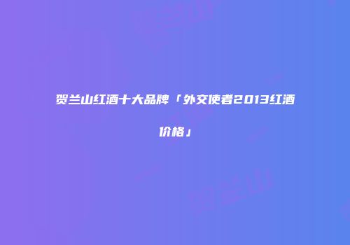 贺兰山红酒十大品牌「外交使者2013红酒价格」