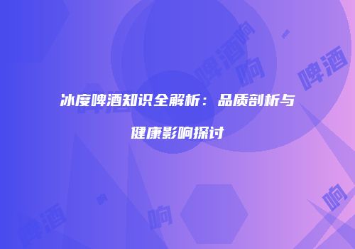 冰度啤酒知识全解析：品质剖析与健康影响探讨