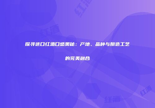 探寻进口红酒口感奥秘：产地、品种与酿造工艺的完美融合