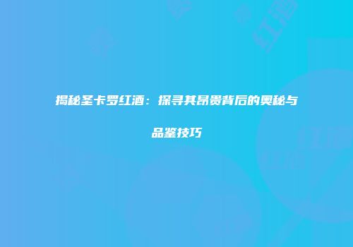 揭秘圣卡罗红酒：探寻其昂贵背后的奥秘与品鉴技巧