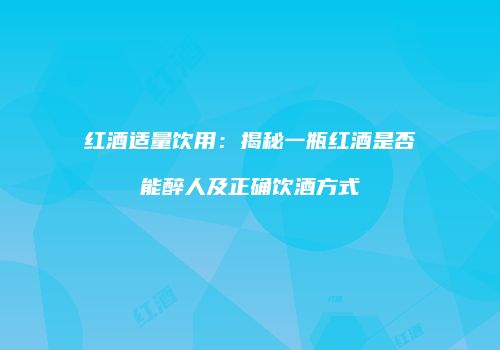 红酒适量饮用：揭秘一瓶红酒是否能醉人及正确饮酒方式