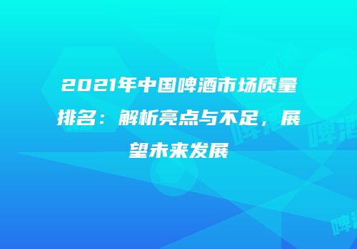 2021年中国啤酒市场质量排名：解析亮点与不足，展望未来发展