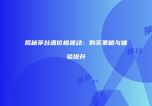 揭秘茅台酒价格波动：购买策略与体验提升