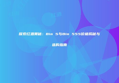 探索红酒奥秘：Bin 5与Bin 555价格揭秘与选购指南