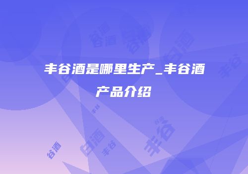 丰谷酒是哪里生产_丰谷酒产品介绍