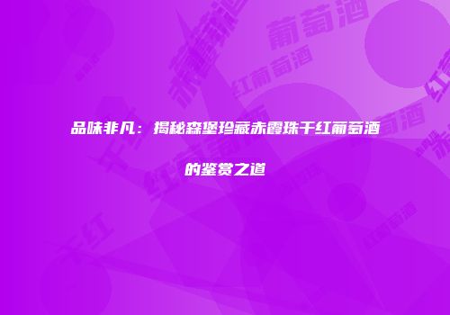 品味非凡：揭秘森堡珍藏赤霞珠干红葡萄酒的鉴赏之道
