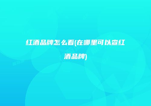 红酒品牌怎么看(在哪里可以查红酒品牌)
