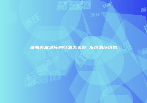 澳洲百富酒庄的红酒怎么样_永恒酒庄价格